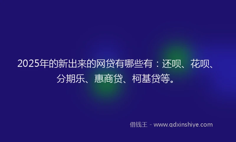 2025年的新出来的网贷有哪些有:还呗、花呗、分期乐、惠商贷、柯基贷等。