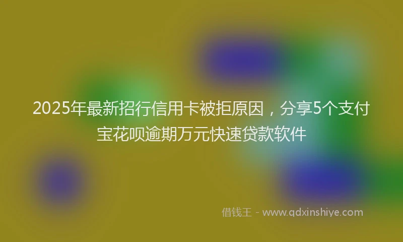2025年最新招行信用卡被拒原因，分享5个支付宝花呗逾期万元快速贷款软件