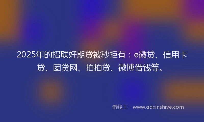 2025年的招联好期贷被秒拒有：e微贷、信用卡贷、团贷网、拍拍贷、微博借钱等。