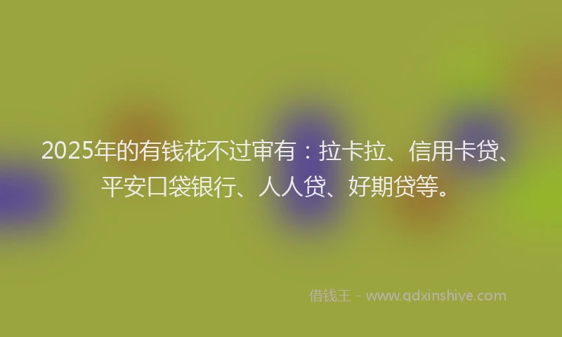 2025年的有钱花不过审有:拉卡拉、信用卡贷、平安口袋银行、人人贷、好期贷等。