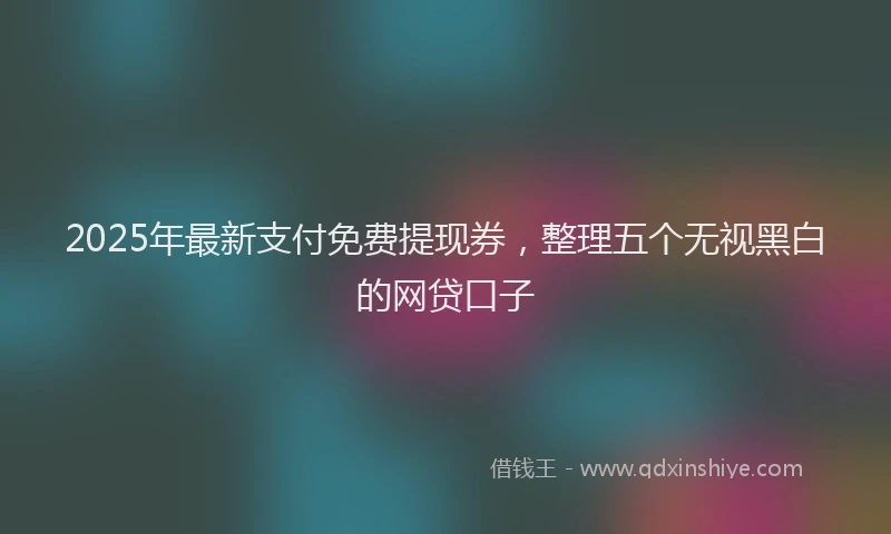 2025年最新支付免费提现券，整理五个无视黑白的网贷口子