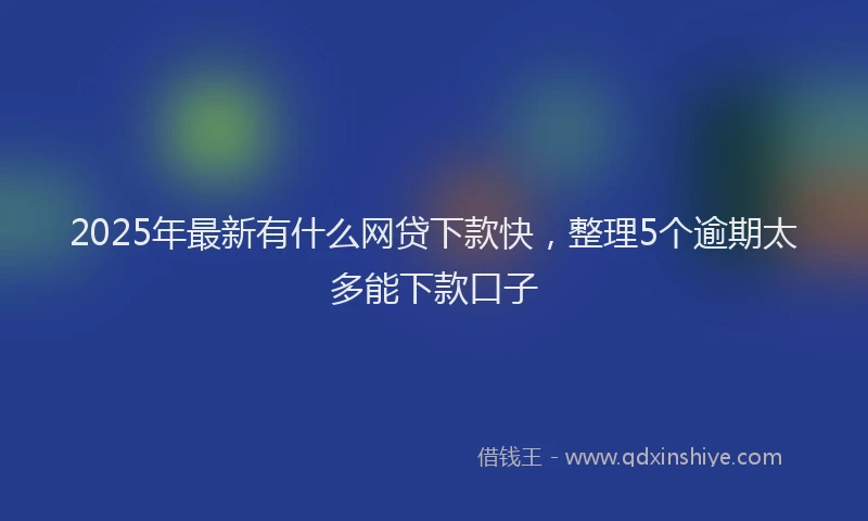 2025年最新有什么网贷下款快，整理5个逾期太多能下款口子