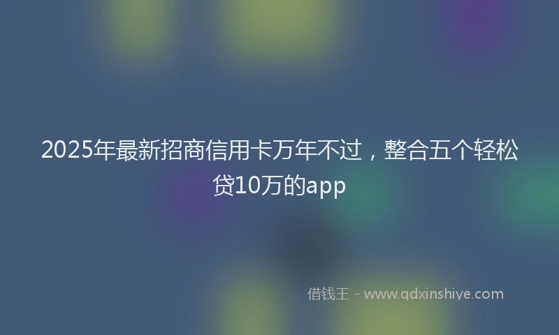 2025年最新招商信用卡万年不过，整合五个轻松贷10万的app