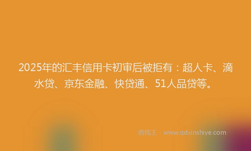 2025年的汇丰信用卡初审后被拒有：超人卡、滴水贷、京东金融、快贷通、51人品贷等。