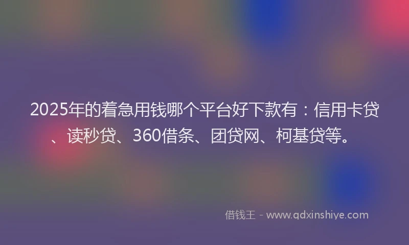 2025年的着急用钱哪个平台好下款有：信用卡贷、读秒贷、360借条、团贷网、柯基贷等。