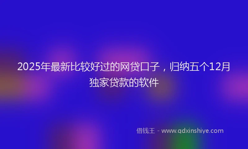 2025年最新比较好过的网贷口子，归纳五个12月独家贷款的软件