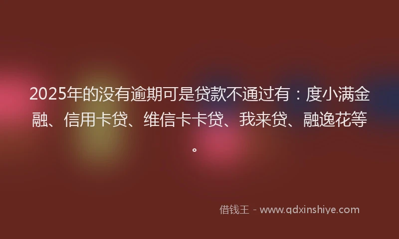 2025年的没有逾期可是贷款不通过有：度小满金融、信用卡贷、维信卡卡贷、我来贷、融逸花等。