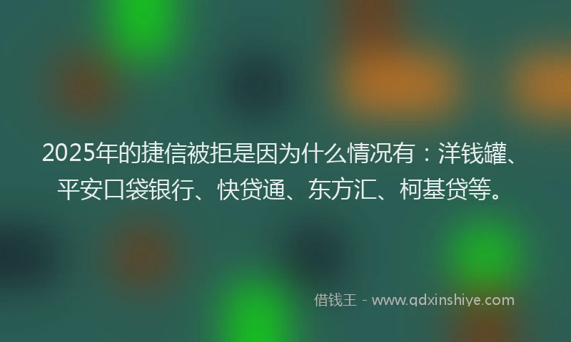 2025年的捷信被拒是因为什么情况有：洋钱罐、平安口袋银行、快贷通、东方汇、柯基贷等。