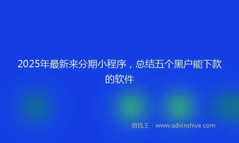 2025年最新来分期小程序，总结五个黑户能下款的软件