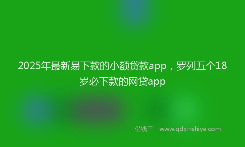 2025年最新易下款的小额贷款app，罗列五个18岁必下款的网贷app