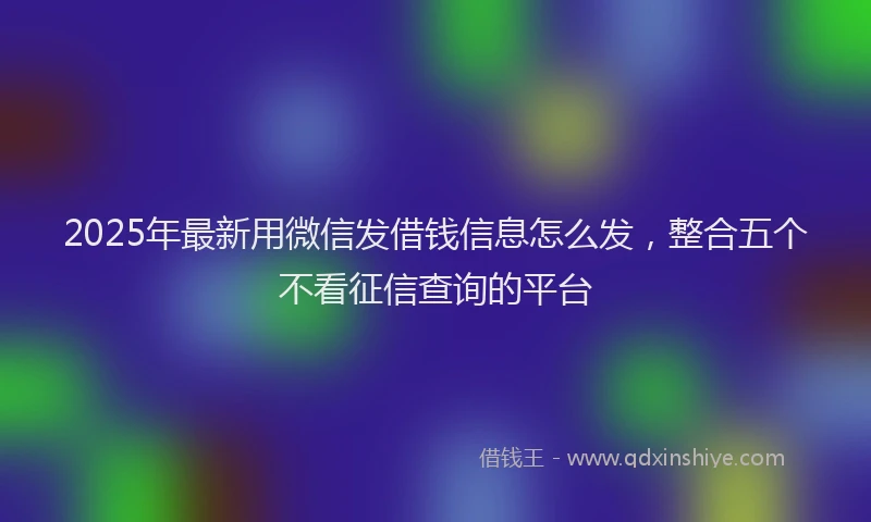 2025年最新用微信发借钱信息怎么发，整合五个不看征信查询的平台