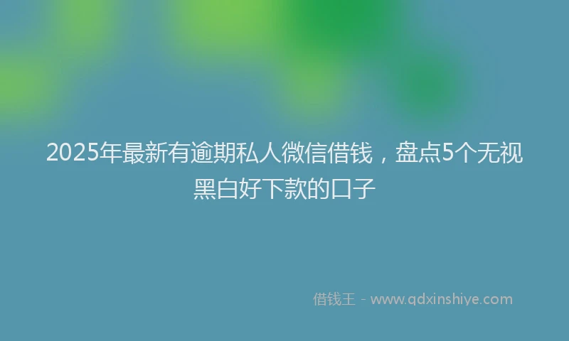 2025年最新有逾期私人微信借钱，盘点5个无视黑白好下款的口子