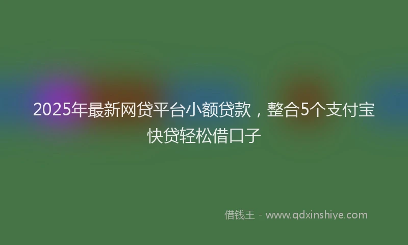 2025年最新网贷平台小额贷款，整合5个支付宝快贷轻松借口子