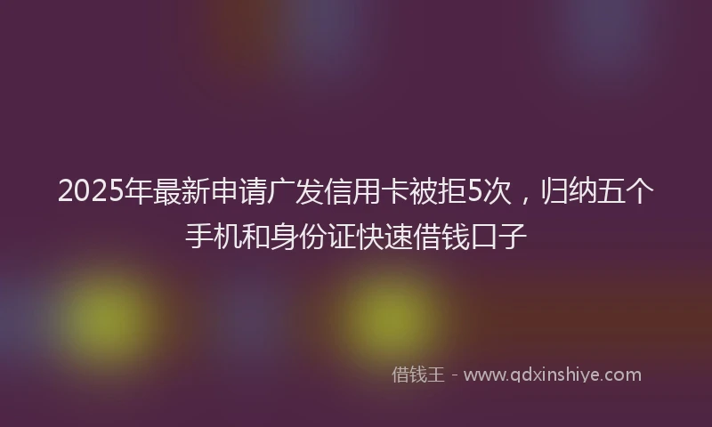 2025年最新申请广发信用卡被拒5次，归纳五个手机和身份证快速借钱口子