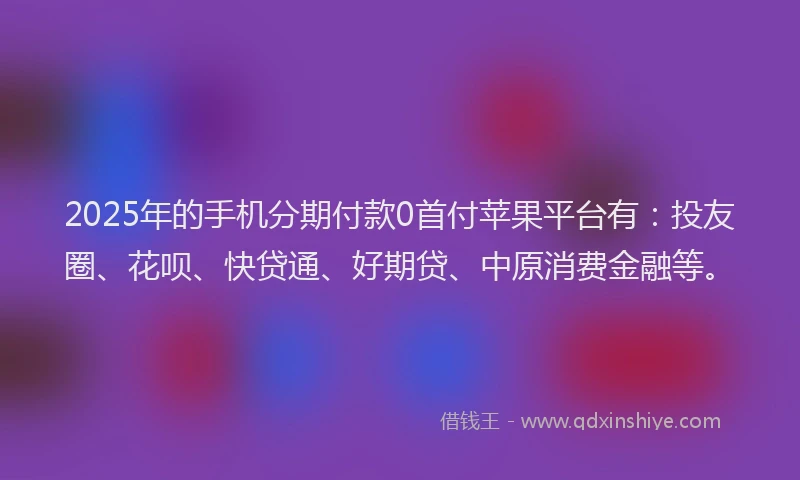 2025年的手机分期付款0首付苹果平台有：投友圈、花呗、快贷通、好期贷、中原消费金融等。