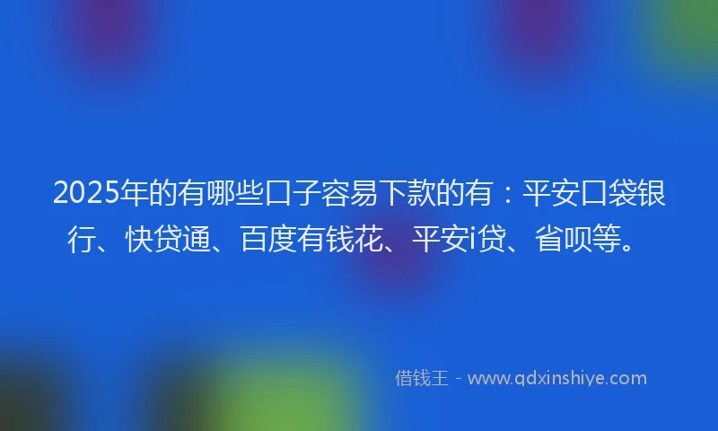 2025年的有哪些口子容易下款的有：平安口袋银行、快贷通、百度有钱花、平安i贷、省呗等。