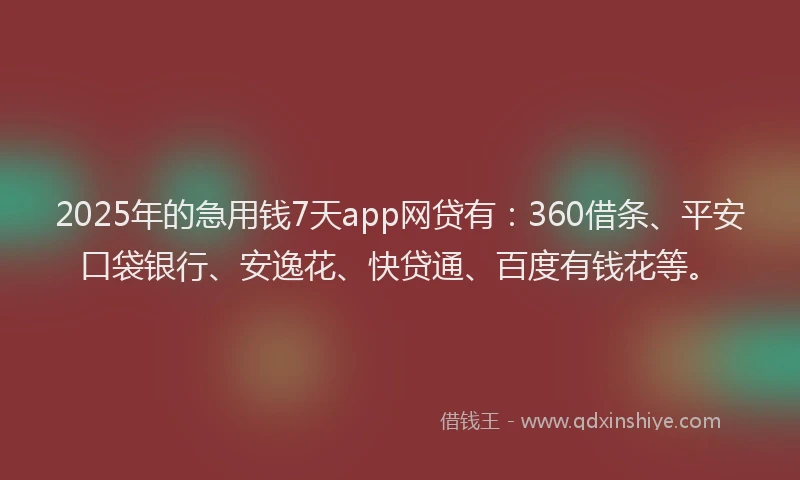 2025年的急用钱7天app网贷有：360借条、平安口袋银行、安逸花、快贷通、百度有钱花等。