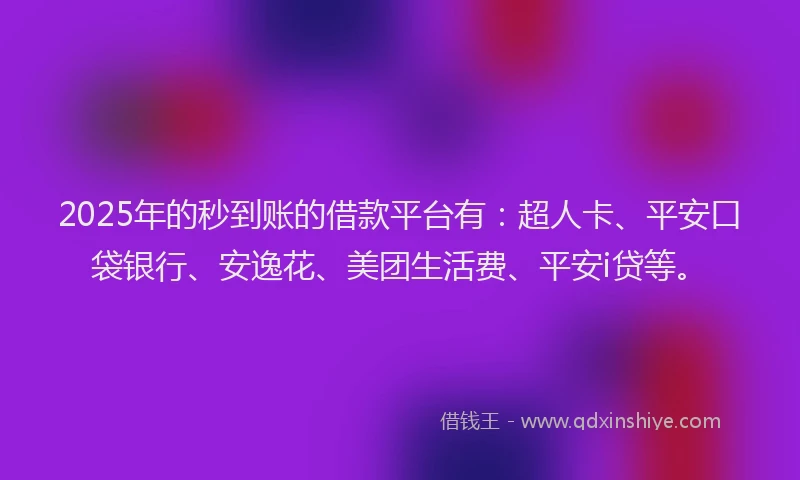 2025年的秒到账的借款平台有：超人卡、平安口袋银行、安逸花、美团生活费、平安i贷等。
