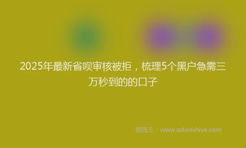 2025年最新省呗审核被拒，梳理5个黑户急需三万秒到的的口子