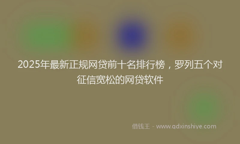 2025年最新正规网贷前十名排行榜，罗列五个对征信宽松的网贷软件