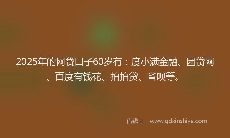 2025年的网贷口子60岁有：度小满金融、团贷网、百度有钱花、拍拍贷、省呗等。