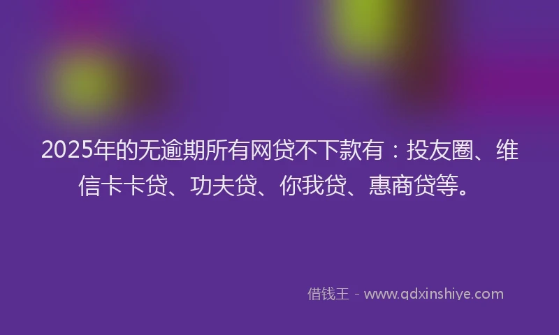 2025年的无逾期所有网贷不下款有：投友圈、维信卡卡贷、功夫贷、你我贷、惠商贷等。