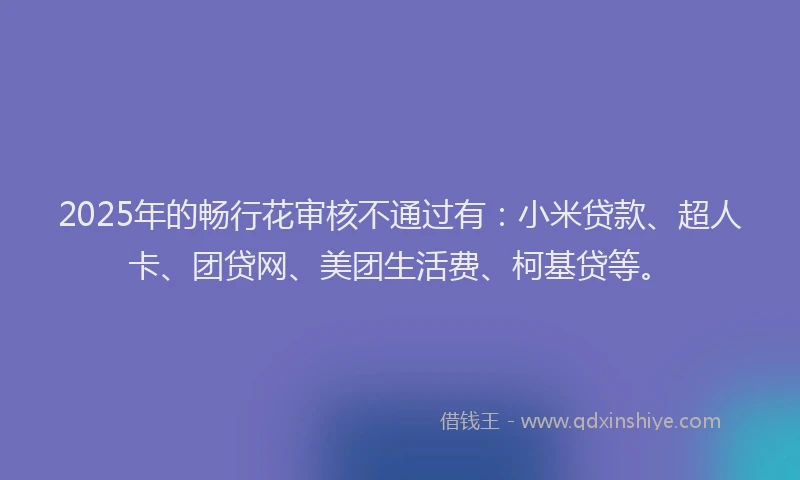 2025年的畅行花审核不通过有：小米贷款、超人卡、团贷网、美团生活费、柯基贷等。