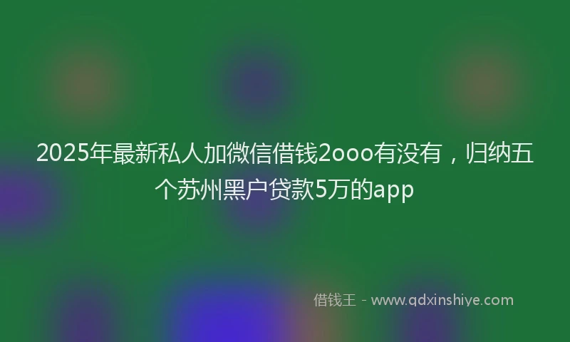 2025年最新私人加微信借钱2ooo有没有，归纳五个苏州黑户贷款5万的app