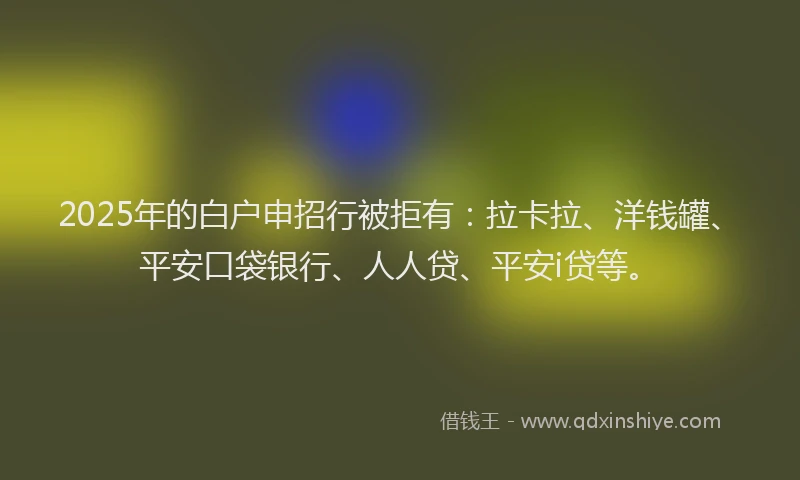 2025年的白户申招行被拒有：拉卡拉、洋钱罐、平安口袋银行、人人贷、平安i贷等。
