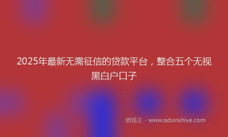 2025年最新无需征信的贷款平台，整合五个无视黑白户口子