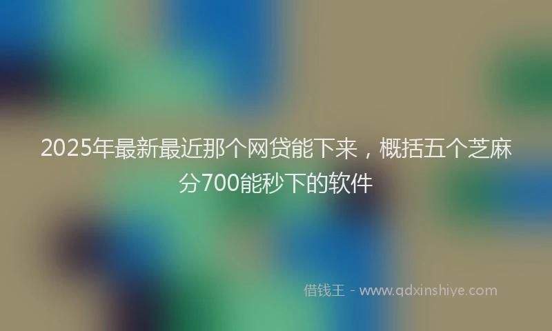 2025年最新最近那个网贷能下来,概括五个芝麻分700能秒下的软件