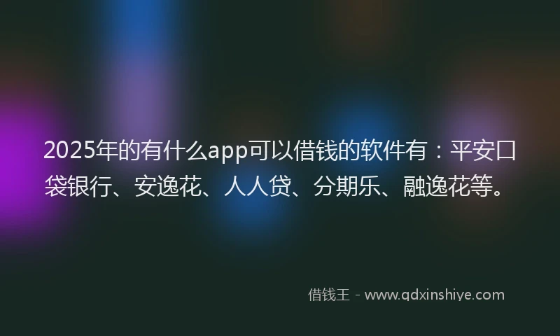 2025年的有什么app可以借钱的软件有：平安口袋银行、安逸花、人人贷、分期乐、融逸花等。