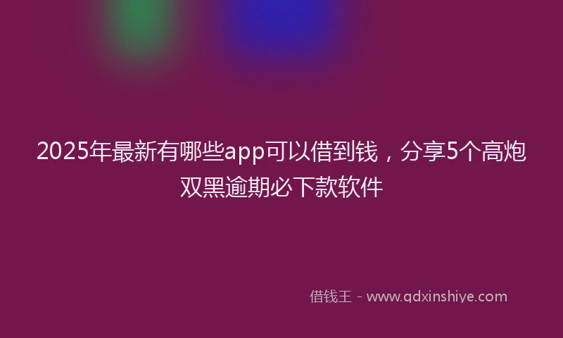 2025年最新有哪些app可以借到钱，分享5个高炮双黑逾期必下款软件