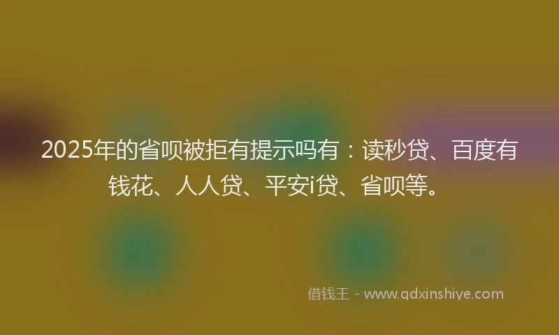 2025年的省呗被拒有提示吗有：读秒贷、百度有钱花、人人贷、平安i贷、省呗等。