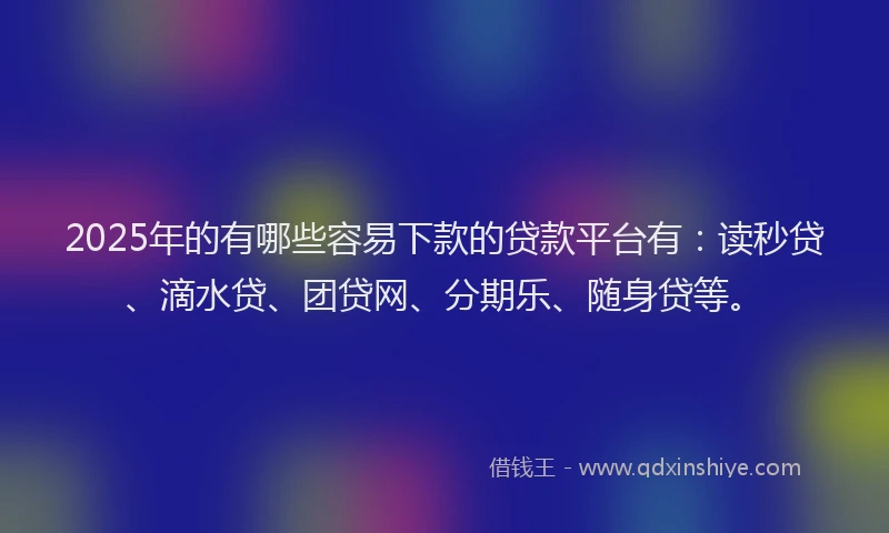 2025年的有哪些容易下款的贷款平台有：读秒贷、滴水贷、团贷网、分期乐、随身贷等。