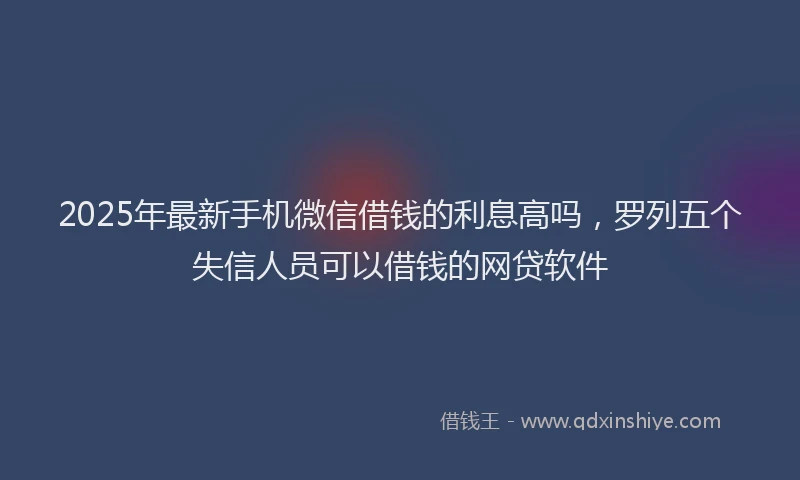 2025年最新手机微信借钱的利息高吗，罗列五个失信人员可以借钱的网贷软件