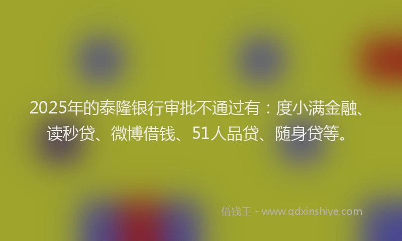 2025年的泰隆银行审批不通过有：度小满金融、读秒贷、微博借钱、51人品贷、随身贷等。