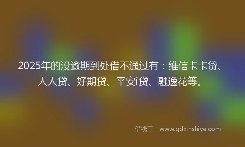 2025年的没逾期到处借不通过有：维信卡卡贷、人人贷、好期贷、平安i贷、融逸花等。