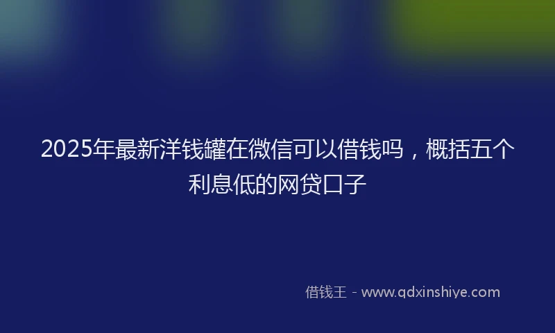 2025年最新洋钱罐在微信可以借钱吗，概括五个利息低的网贷口子