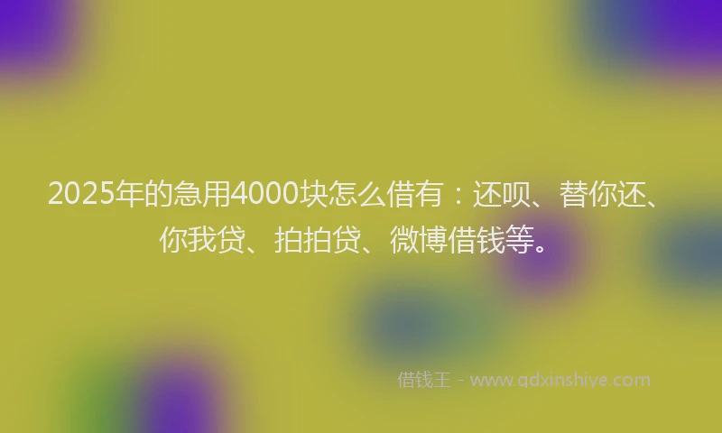 2025年的急用4000块怎么借有：还呗、替你还、你我贷、拍拍贷、微博借钱等。