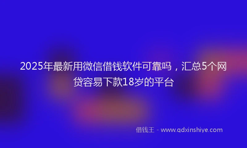 2025年最新用微信借钱软件可靠吗，汇总5个网贷容易下款18岁的平台