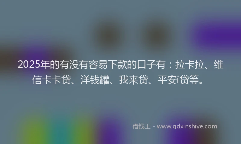 2025年的有没有容易下款的口子有：拉卡拉、维信卡卡贷、洋钱罐、我来贷、平安i贷等。
