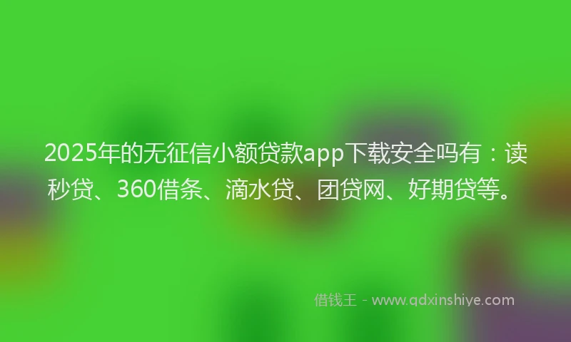 2025年的无征信小额贷款app下载安全吗有:读秒贷、360借条、滴水贷、团贷网、好期贷等。