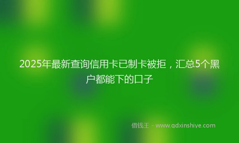 2025年最新查询信用卡已制卡被拒，汇总5个黑户都能下的口子