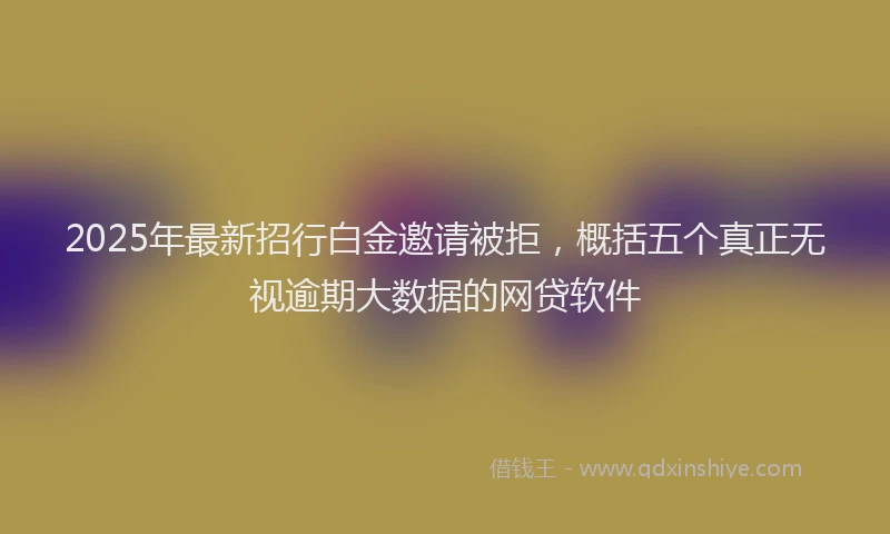 2025年最新招行白金邀请被拒，概括五个真正无视逾期大数据的网贷软件