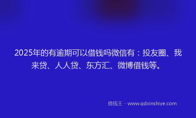 2025年的有逾期可以借钱吗微信有：投友圈、我来贷、人人贷、东方汇、微博借钱等。