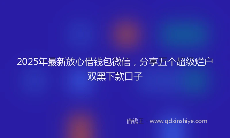 2025年最新放心借钱包微信，分享五个超级烂户双黑下款口子