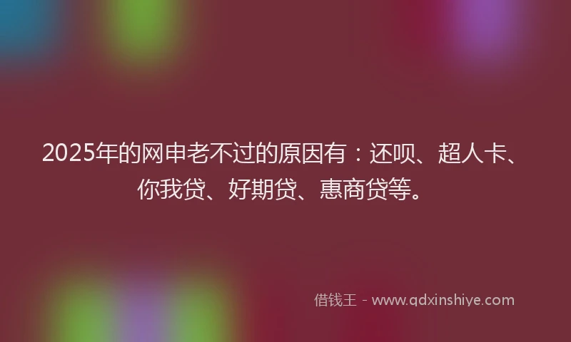 2025年的网申老不过的原因有：还呗、超人卡、你我贷、好期贷、惠商贷等。