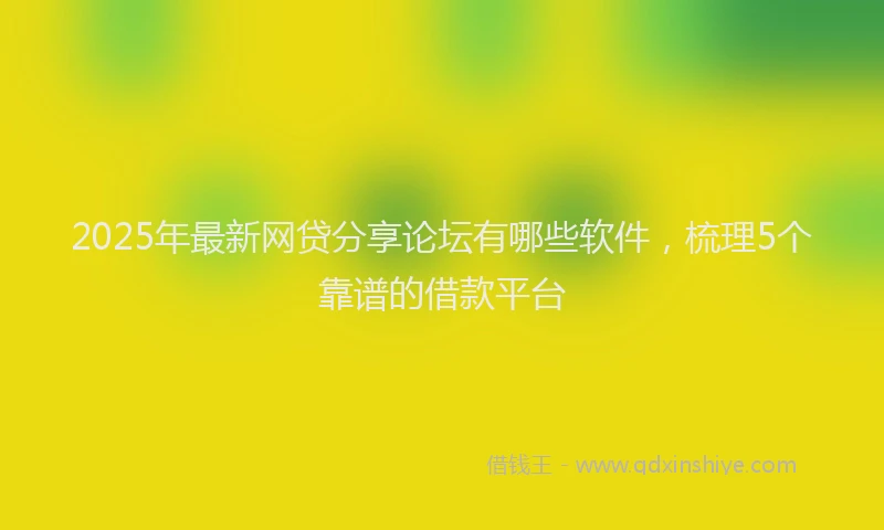 2025年最新网贷分享论坛有哪些软件，梳理5个靠谱的借款平台