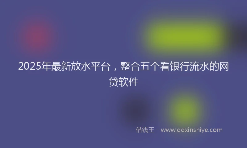 2025年最新放水平台，整合五个看银行流水的网贷软件